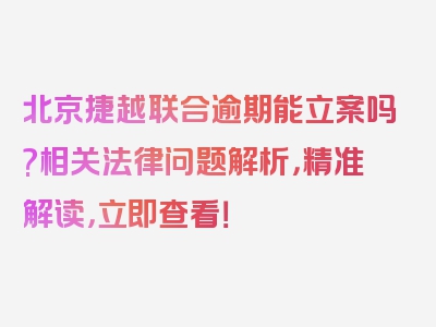 北京捷越联合逾期能立案吗?相关法律问题解析，精准解读，立即查看！