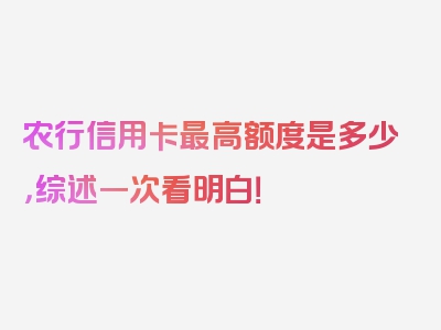 农行信用卡最高额度是多少，综述一次看明白！