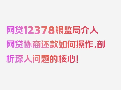 网贷12378银监局介入网贷协商还款如何操作，剖析深入问题的核心！