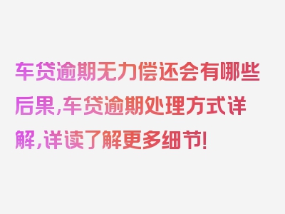 车贷逾期无力偿还会有哪些后果,车贷逾期处理方式详解，详读了解更多细节！