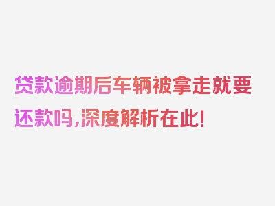 贷款逾期后车辆被拿走就要还款吗，深度解析在此！