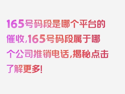 165号码段是哪个平台的催收,165号码段属于哪个公司推销电话，揭秘点击了解更多！