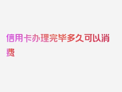 信用卡办理完毕多久可以消费