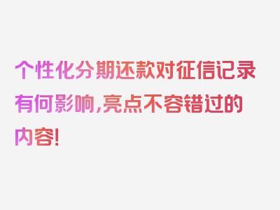 个性化分期还款对征信记录有何影响，亮点不容错过的内容！