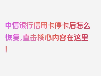 中信银行信用卡停卡后怎么恢复，直击核心内容在这里！