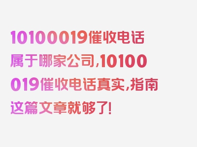 10100019催收电话属于哪家公司,10100019催收电话真实，指南这篇文章就够了！