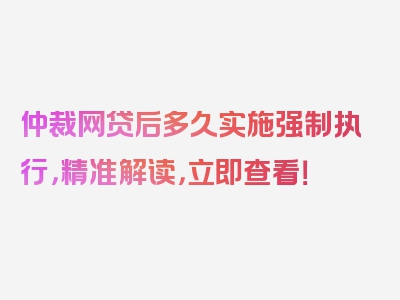 仲裁网贷后多久实施强制执行，精准解读，立即查看！