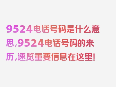 9524电话号码是什么意思,9524电话号码的来历，速览重要信息在这里！