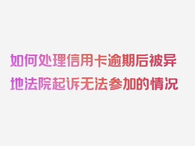 如何处理信用卡逾期后被异地法院起诉无法参加的情况