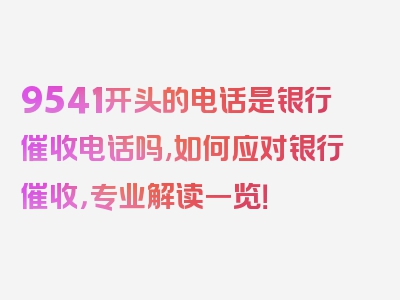 9541开头的电话是银行催收电话吗,如何应对银行催收，专业解读一览！