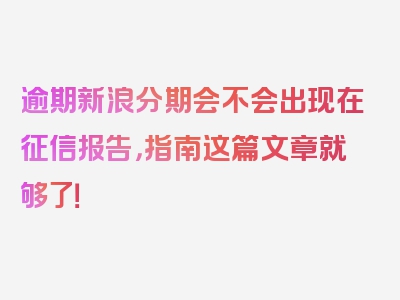 逾期新浪分期会不会出现在征信报告，指南这篇文章就够了！