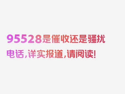 95528是催收还是骚扰电话，详实报道，请阅读！