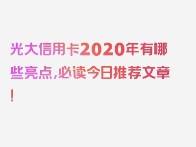 光大信用卡2020年有哪些亮点，必读今日推荐文章！