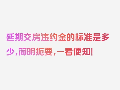 延期交房违约金的标准是多少，简明扼要，一看便知！