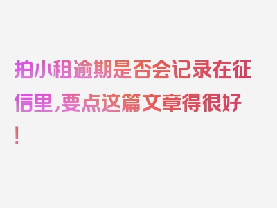 拍小租逾期是否会记录在征信里，要点这篇文章得很好！