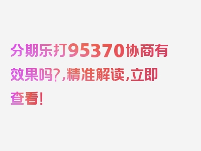 分期乐打95370协商有效果吗?，精准解读，立即查看！