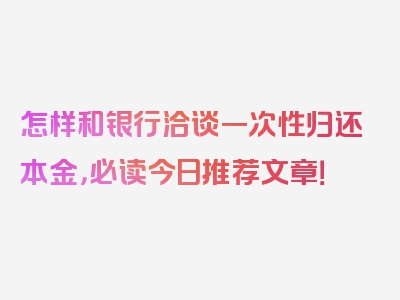 怎样和银行洽谈一次性归还本金，必读今日推荐文章！