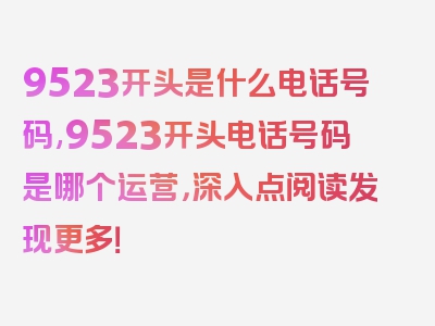 9523开头是什么电话号码,9523开头电话号码是哪个运营，深入点阅读发现更多！