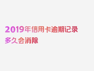 2019年信用卡逾期记录多久会消除