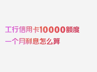 工行信用卡10000额度一个月利息怎么算