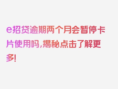 e招贷逾期两个月会暂停卡片使用吗，揭秘点击了解更多！