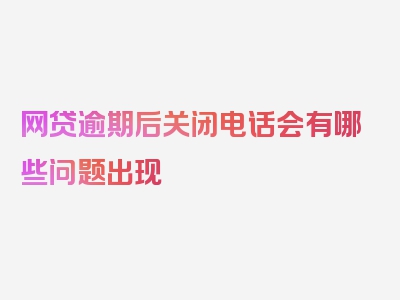 网贷逾期后关闭电话会有哪些问题出现