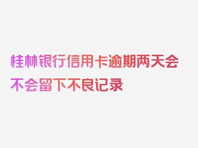 桂林银行信用卡逾期两天会不会留下不良记录