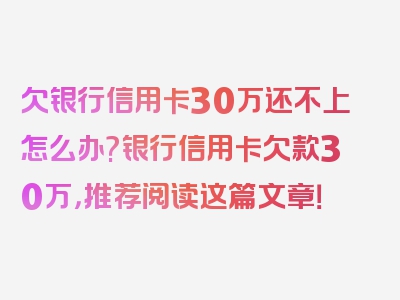 欠银行信用卡30万还不上怎么办?银行信用卡欠款30万，推荐阅读这篇文章！