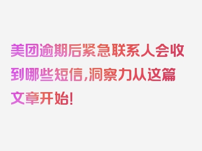 美团逾期后紧急联系人会收到哪些短信，洞察力从这篇文章开始！