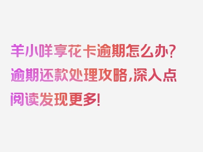 羊小咩享花卡逾期怎么办?逾期还款处理攻略，深入点阅读发现更多！