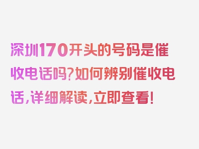 深圳170开头的号码是催收电话吗?如何辨别催收电话，详细解读，立即查看！