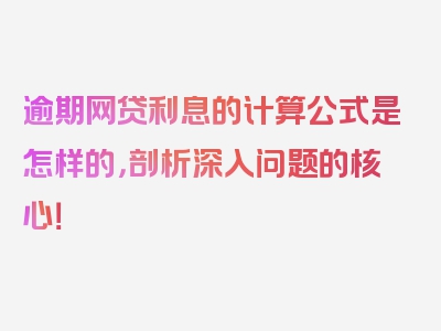 逾期网贷利息的计算公式是怎样的，剖析深入问题的核心！