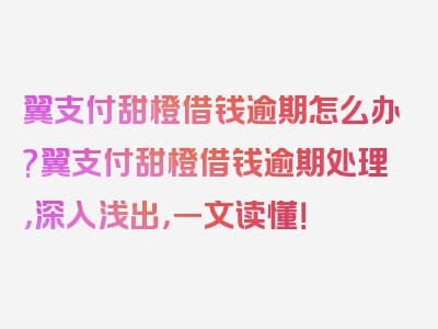 翼支付甜橙借钱逾期怎么办?翼支付甜橙借钱逾期处理，深入浅出，一文读懂！