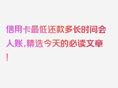 信用卡最低还款多长时间会入账，精选今天的必读文章！