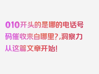 010开头的是哪的电话号码催收来自哪里?，洞察力从这篇文章开始！