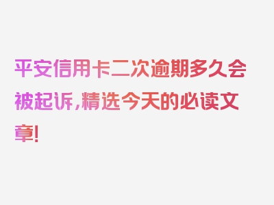 平安信用卡二次逾期多久会被起诉，精选今天的必读文章！