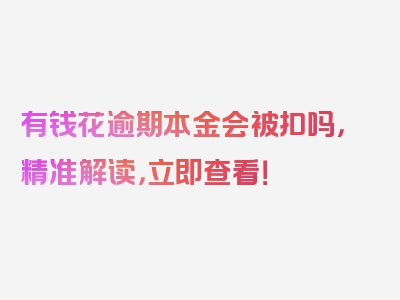 有钱花逾期本金会被扣吗，精准解读，立即查看！