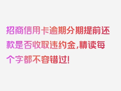 招商信用卡逾期分期提前还款是否收取违约金，精读每个字都不容错过！