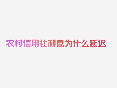 农村信用社利息为什么延迟