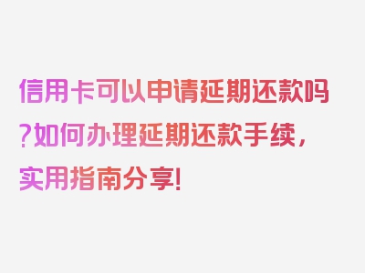 信用卡可以申请延期还款吗?如何办理延期还款手续，实用指南分享！