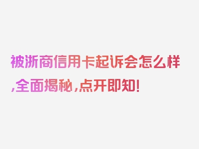 被浙商信用卡起诉会怎么样，全面揭秘，点开即知！