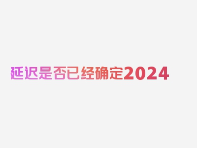 延迟是否已经确定2024