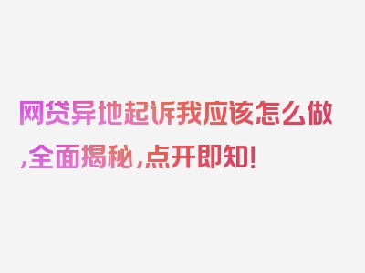 网贷异地起诉我应该怎么做，全面揭秘，点开即知！