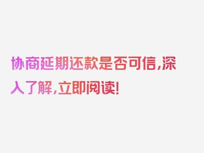 协商延期还款是否可信，深入了解，立即阅读！