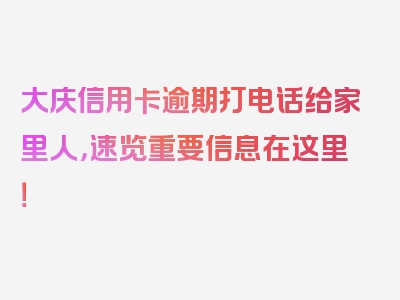 大庆信用卡逾期打电话给家里人，速览重要信息在这里！