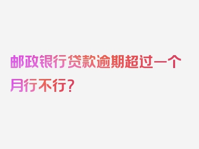 邮政银行贷款逾期超过一个月行不行？