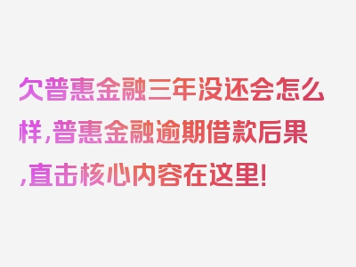 欠普惠金融三年没还会怎么样,普惠金融逾期借款后果，直击核心内容在这里！