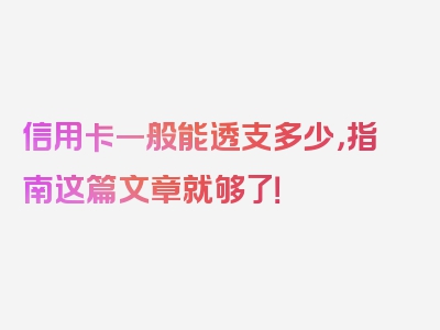 信用卡一般能透支多少，指南这篇文章就够了！