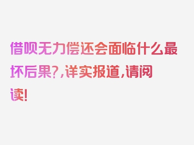 借呗无力偿还会面临什么最坏后果?，详实报道，请阅读！