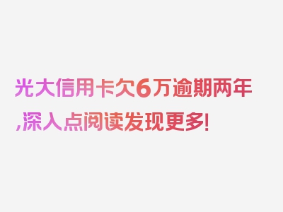 光大信用卡欠6万逾期两年，深入点阅读发现更多！